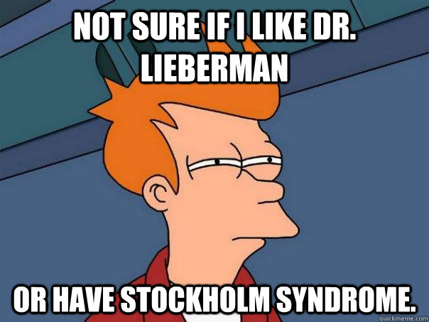 Not sure if I like Dr. Lieberman or have Stockholm syndrome.  Futurama Fry