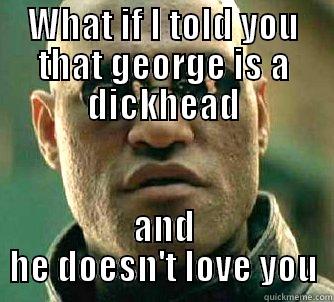 WHAT IF I TOLD YOU THAT GEORGE IS A DICKHEAD AND HE DOESN'T LOVE YOU Matrix Morpheus