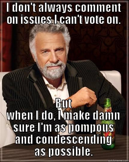 I DON'T ALWAYS COMMENT ON ISSUES I CAN'T VOTE ON. BUT WHEN I DO, I MAKE DAMN SURE I'M AS POMPOUS AND CONDESCENDING AS POSSIBLE. The Most Interesting Man In The World