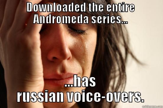 DOWNLOADED THE ENTIRE ANDROMEDA SERIES... ...HAS RUSSIAN VOICE-OVERS. First World Problems