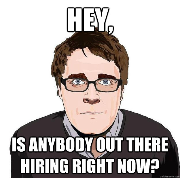 Hey, is anybody out there hiring right now?  Always Online Adam Orth