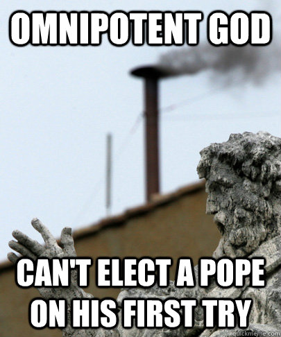 omnipotent god can't elect a pope on his first try - omnipotent god can't elect a pope on his first try  Misc