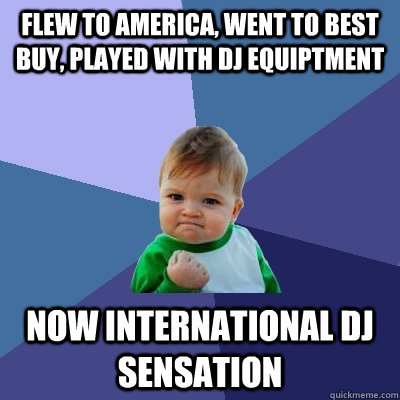 Flew to america, went to best buy, Played with dj equiptment Now INTERNATIONAL DJ SENSATION - Flew to america, went to best buy, Played with dj equiptment Now INTERNATIONAL DJ SENSATION  Success Kid