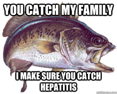 You catch my family I make sure you catch hepatitis  