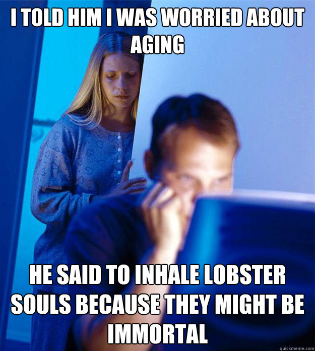 I told him I was worried about aging he said to inhale lobster souls because they might be immortal  Redditors Wife