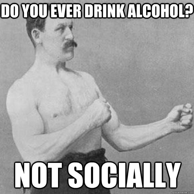 Do you ever drink alcohol? Not socially  overly manly man