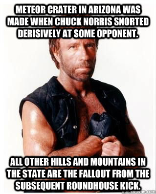 Meteor Crater in Arizona was made when Chuck Norris snorted derisively at some opponent. All other hills and mountains in the state are the fallout from the subsequent roundhouse kick.  Chuck Norris