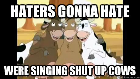 Haters Gonna Hate Were Singing Shut up Cows  