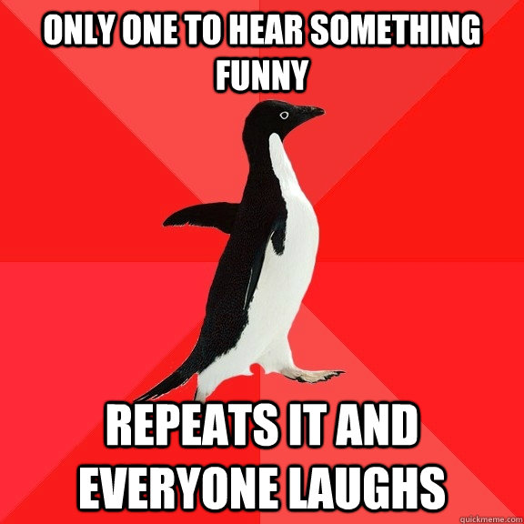 Only one to hear something funny Repeats it and everyone laughs  Socially Awesome Penguin