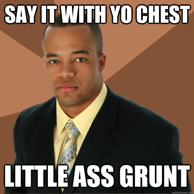 Say it with yo chest Little ass grunt  Successful Black Man