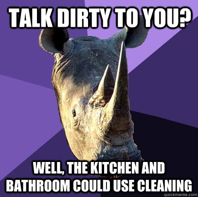 Talk dirty to you? well, the kitchen and bathroom could use cleaning  Sexually Oblivious Rhino