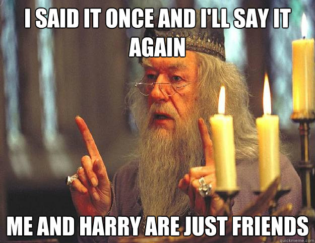 i said it once and i'll say it again me and harry are just friends  Scumbag Dumbledore