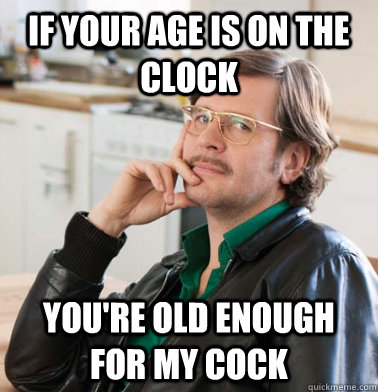 If your age is on the clock You're old enough for my cock  