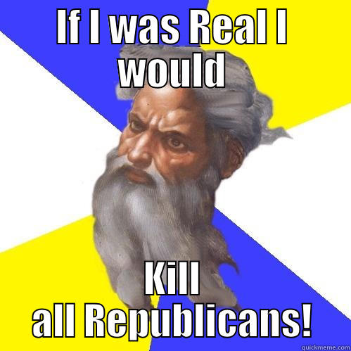 IF I WAS REAL I WOULD KILL ALL REPUBLICANS! Advice God