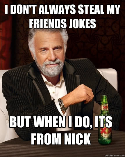 I don't always steal my friends jokes But when I do, its from Nick  The Most Interesting Man In The World