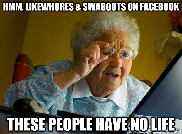 hmm, likewhores & swaggots on facebook THEse people have no life  Grandma finds the Internet