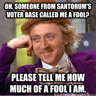 Oh, someone from Santorum's voter base called me a fool? Please tell me how much of a fool I am. - Oh, someone from Santorum's voter base called me a fool? Please tell me how much of a fool I am.  Condescending Wonka