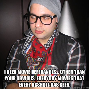  I need movie referances... other than your OBVIOUS, everyday movies that every asshole has seen. -  I need movie referances... other than your OBVIOUS, everyday movies that every asshole has seen.  Oblivious Hipster