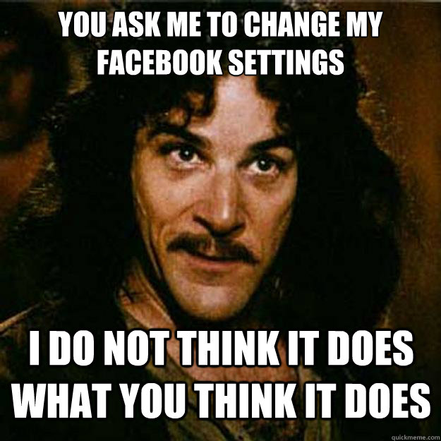 You ask me to change my Facebook settings I do not think it does what you think it does  Inigo Montoya