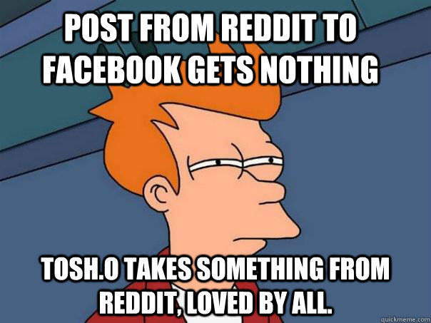 Post from Reddit to facebook gets nothing Tosh.o takes something from reddit, Loved by all.  Futurama Fry