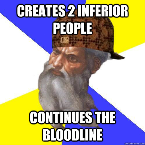 Creates 2 inferior people Continues the bloodline - Creates 2 inferior people Continues the bloodline  Scumbag Advice God