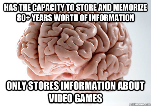 HAS THE CAPACITY TO STORE AND MEMORIZE 80+ YEARS WORTH OF INFORMATION ONLY STORES INFORMATION ABOUT VIDEO GAMES  Scumbag Brain