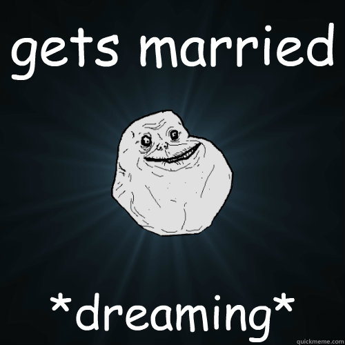 gets married *dreaming*  Forever Alone