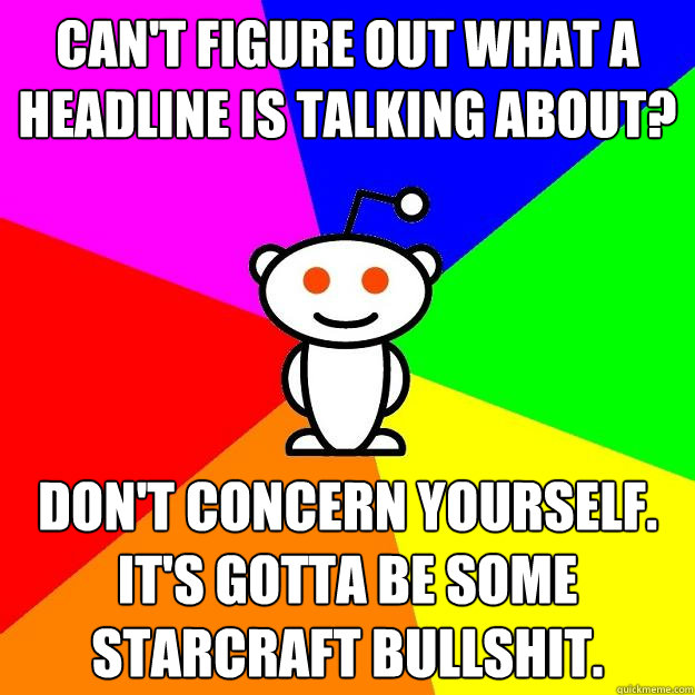 Can't figure out what a headline is talking about? Don't concern yourself. It's gotta be some starcraft bullshit.  Reddit Alien