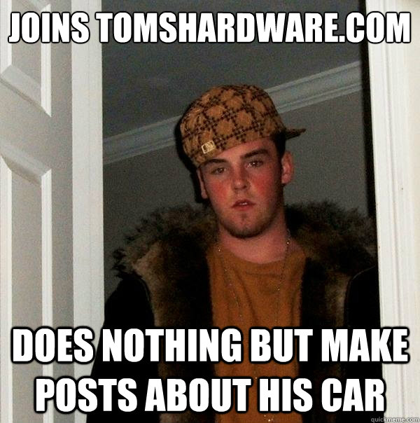 Joins tomshardware.com Does nothing but make posts about his car  Scumbag Steve