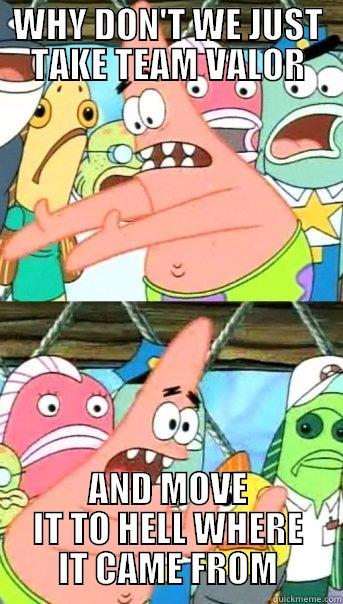 WHY DON'T WE JUST TAKE TEAM VALOR AND MOVE IT TO HELL WHERE IT CAME FROM Push it somewhere else Patrick