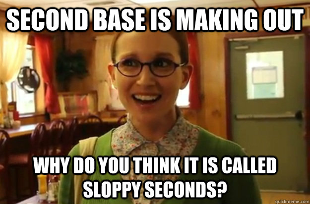 Second base is making out Why do you think it is called sloppy seconds?  Sexually Oblivious Female