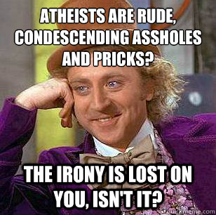 Atheists are rude, condescending assholes and pricks? The irony is lost on you, isn't it? - Atheists are rude, condescending assholes and pricks? The irony is lost on you, isn't it?  Condescending Wonka