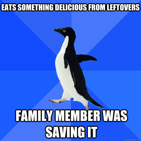 Eats something delicious from leftovers Family member was saving it    Socially Awkward Penguin