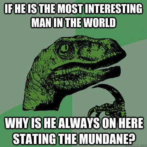 if he is the most interesting man in the world why is he always on here stating the mundane?  Philosoraptor