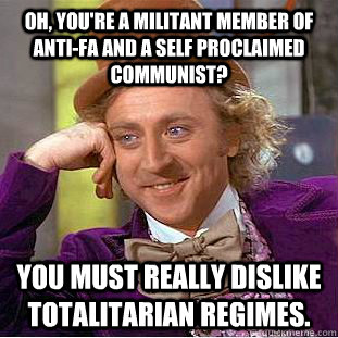 Oh, You're a militant member of anti-fa and a self proclaimed communist? You must really dislike totalitarian regimes.  Creepy Wonka