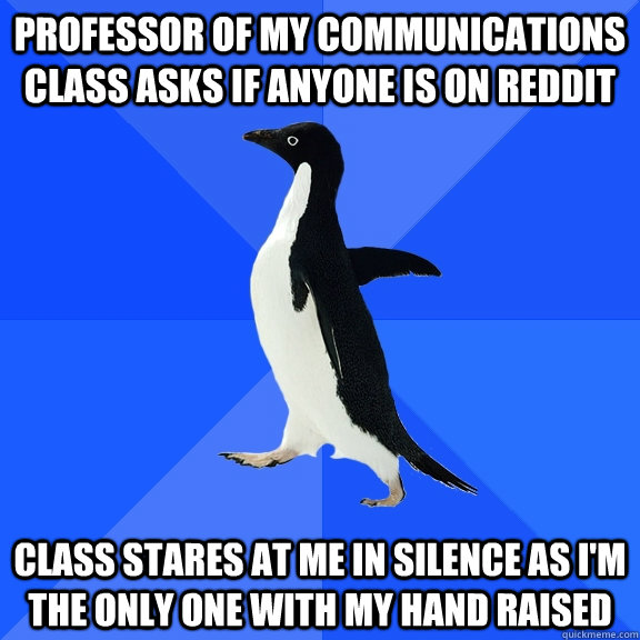 professor of my communications class asks if anyone is on reddit class stares at me in silence as i'm the only one with my hand raised  Socially Awkward Penguin