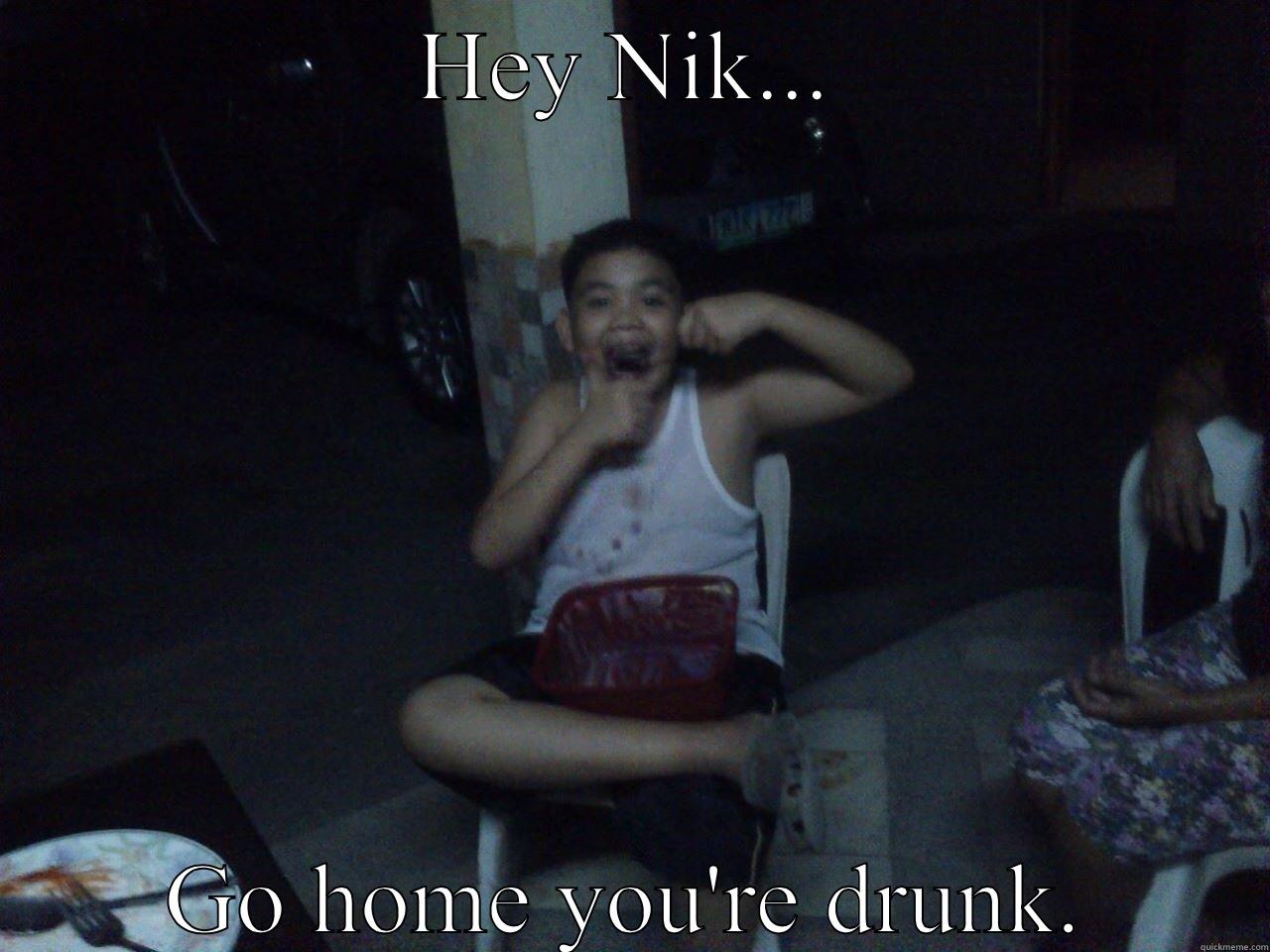 HEY NIK... GO HOME YOU'RE DRUNK. Misc