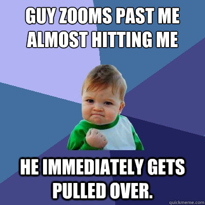 Guy zooms past me almost hitting me He immediately gets pulled over. - Guy zooms past me almost hitting me He immediately gets pulled over.  Success Kid