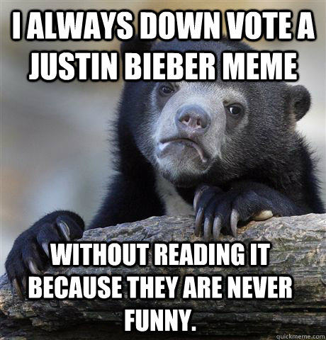 I always down vote a Justin Bieber meme Without reading it because they are never funny.  Confession Bear