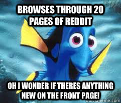 browses through 20 pages of reddit oh i wonder if theres anything new on the front page!  