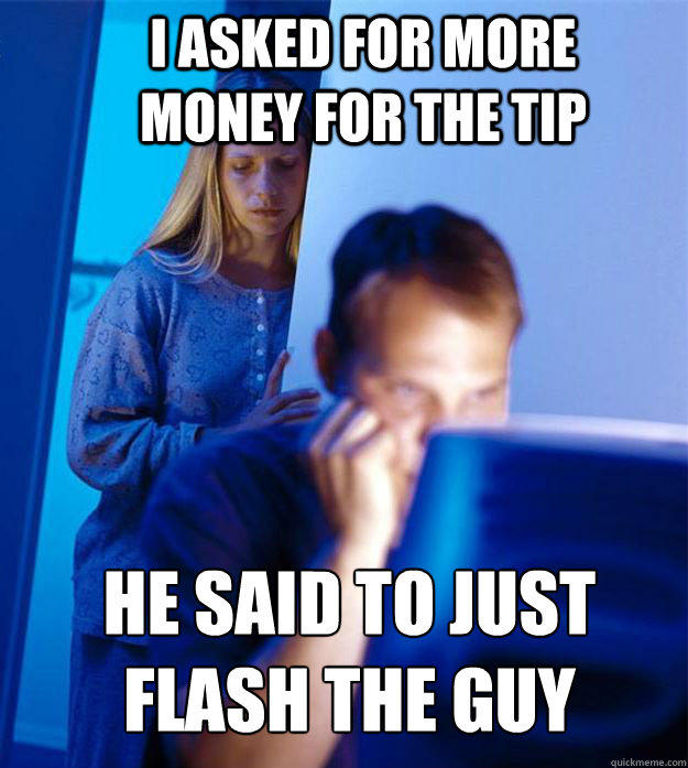 I asked for more money for the tip He said to just flash the guy  