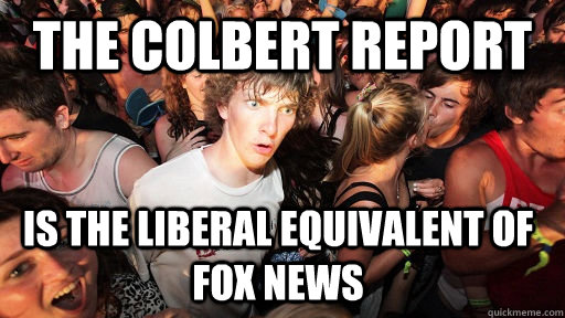 The Colbert report is the liberal equivalent of fox news  Sudden Clarity Clarence