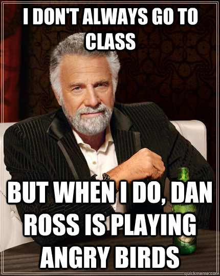 I don't always go to class But when I do, Dan Ross is playing Angry Birds  The Most Interesting Man In The World