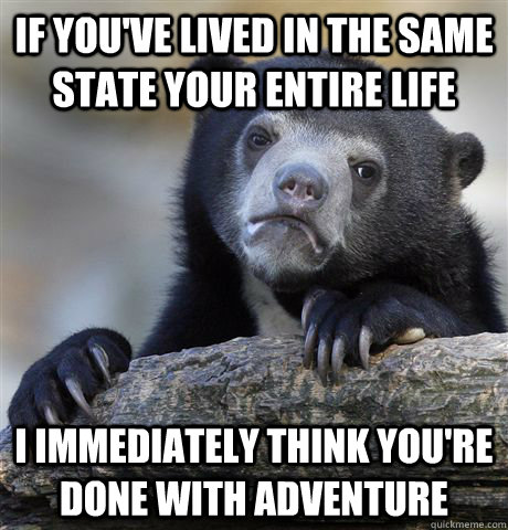 If you've lived in the same state your entire life I immediately think you're done with adventure  Confession Bear