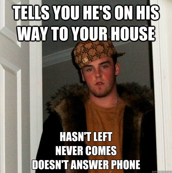 Tells you he's on his way to your house hasn't left 
never comes
doesn't answer phone  Scumbag Steve