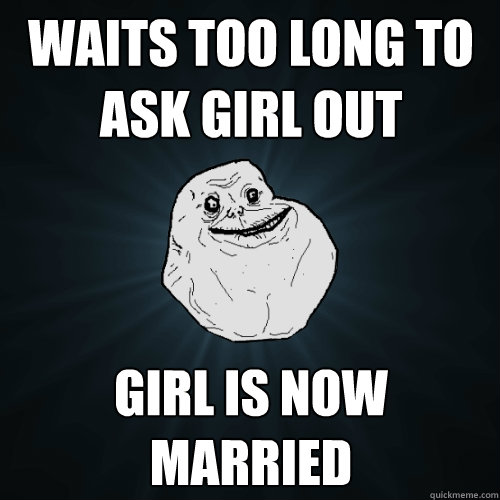 WAITS TOO LONG TO ASK GIRL OUT GIRL IS NOW MARRIED  Forever Alone