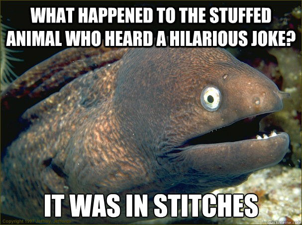 What happened to the stuffed animal who heard a hilarious joke? It was in stitches  Bad Joke Eel