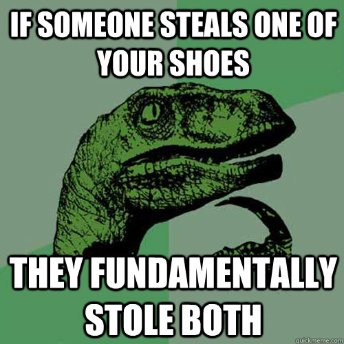 if someone steals one of your shoes they fundamentally stole both  Philosoraptor