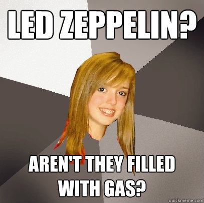 Led Zeppelin?  Aren't they filled with gas?   Musically Oblivious 8th Grader