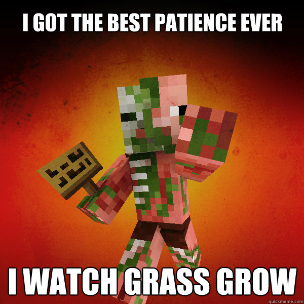 i got the best patience ever I watch grass grow  Zombie Pigman Zisteau